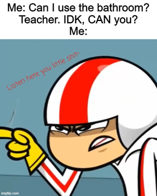 Listen Here You Little Shit- Kick Buttowski Edition | Me: Can I use the bathroom?
Teacher. IDK, CAN you?
Me: | image tagged in listen here you little shit buttowski | made w/ Imgflip meme maker