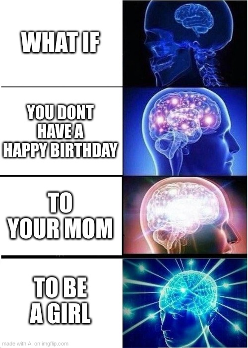 wat? | WHAT IF; YOU DONT HAVE A HAPPY BIRTHDAY; TO YOUR MOM; TO BE A GIRL | image tagged in memes,expanding brain | made w/ Imgflip meme maker