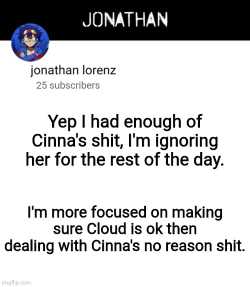 jonathan lorenz temp 4 | Yep I had enough of Cinna's shit, I'm ignoring her for the rest of the day. I'm more focused on making sure Cloud is ok then dealing with Cinna's no reason shit. | image tagged in jonathan lorenz temp 4 | made w/ Imgflip meme maker