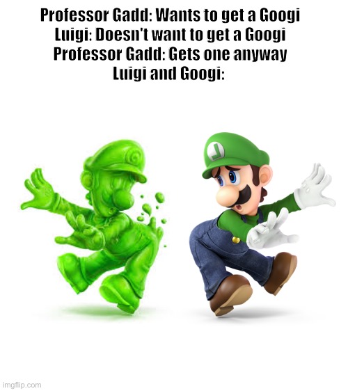 I want one |  Professor Gadd: Wants to get a Googi
Luigi: Doesn't want to get a Googi
Professor Gadd: Gets one anyway
Luigi and Googi: | image tagged in blank white template | made w/ Imgflip meme maker