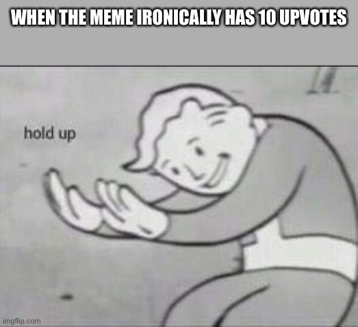Fallout Hold Up | WHEN THE MEME IRONICALLY HAS 10 UPVOTES | image tagged in fallout hold up | made w/ Imgflip meme maker