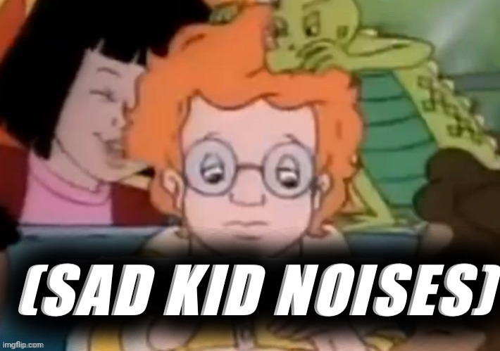 Sad kid noises | image tagged in sad kid noises | made w/ Imgflip meme maker