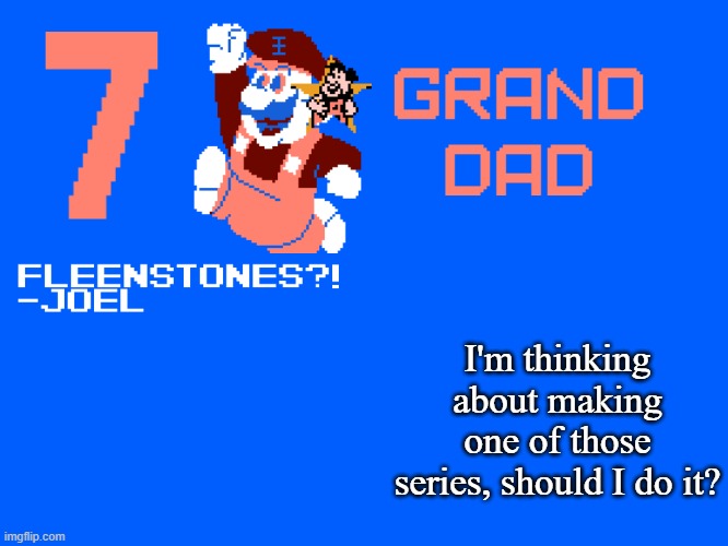 7_GRAND_DAD Template | I'm thinking about making one of those series, should I do it? | image tagged in 7_grand_dad template | made w/ Imgflip meme maker