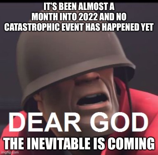 Dear GOD | IT’S BEEN ALMOST A MONTH INTO 2022 AND NO CATASTROPHIC EVENT HAS HAPPENED YET; THE INEVITABLE IS COMING | image tagged in dear god | made w/ Imgflip meme maker
