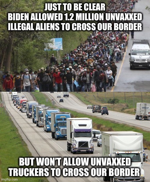 Brandon needs to get his priorities straight |  JUST TO BE CLEAR
BIDEN ALLOWED 1.2 MILLION UNVAXXED
ILLEGAL ALIENS TO CROSS OUR BORDER; BUT WON’T ALLOW UNVAXXED TRUCKERS TO CROSS OUR BORDER | image tagged in trucking | made w/ Imgflip meme maker