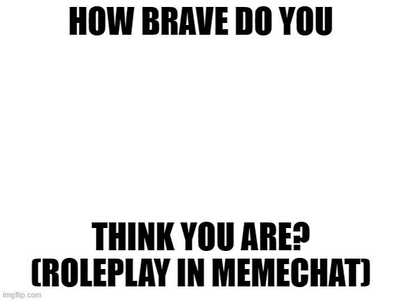 Memechat for horror rp | HOW BRAVE DO YOU; THINK YOU ARE? (ROLEPLAY IN MEMECHAT) | image tagged in blank white template | made w/ Imgflip meme maker