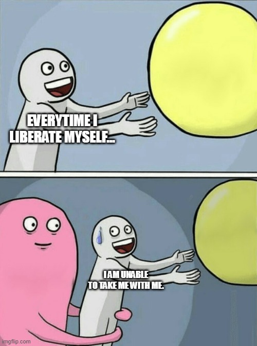 Running Away Balloon Meme | EVERYTIME I LIBERATE MYSELF... I AM UNABLE TO TAKE ME WITH ME. | image tagged in memes,running away balloon | made w/ Imgflip meme maker