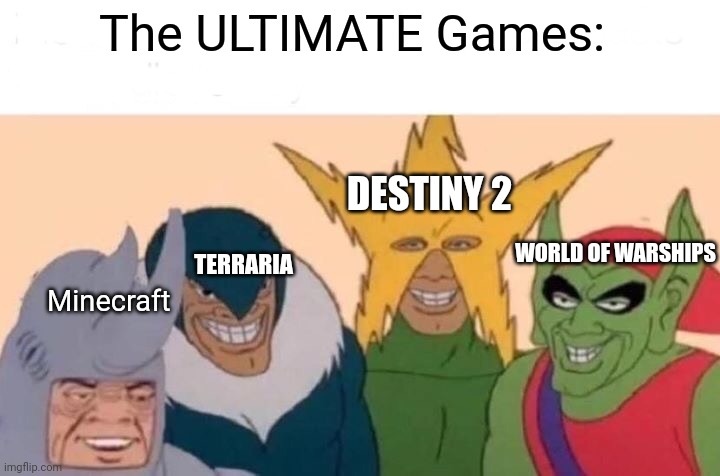 Me And The Boys Meme |  The ULTIMATE Games:; DESTINY 2; TERRARIA; WORLD OF WARSHIPS; Minecraft | image tagged in memes,me and the boys | made w/ Imgflip meme maker