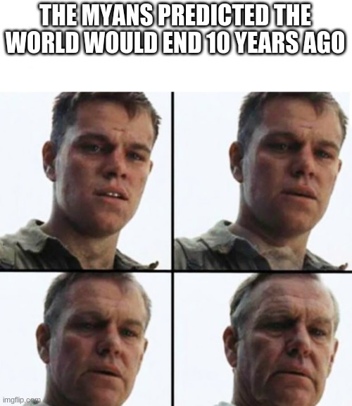 Maybe the world did end 10 years ago and we've been in hell ever since | THE MYANS PREDICTED THE WORLD WOULD END 10 YEARS AGO | image tagged in turning old | made w/ Imgflip meme maker