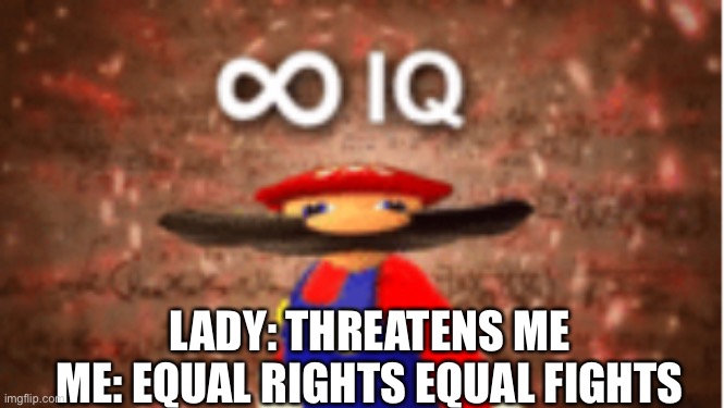 Infinite IQ | LADY: THREATENS ME
ME: EQUAL RIGHTS EQUAL RIGHTS | image tagged in infinite iq | made w/ Imgflip meme maker