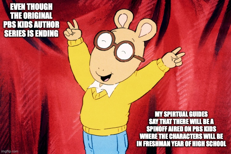 The Future of PBS Kids' Arthur | EVEN THOUGH THE ORIGINAL PBS KIDS AUTHOR SERIES IS ENDING; MY SPIRTUAL GUIDES SAY THAT THERE WILL BE A SPINOFF AIRED ON PBS KIDS WHERE THE CHARACTERS WILL BE IN FRESHMAN YEAR OF HIGH SCHOOL | image tagged in arthur,memes | made w/ Imgflip meme maker