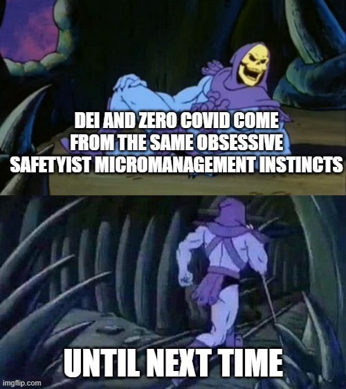 Skeletor disturbing facts | DEI AND ZERO COVID COME FROM THE SAME OBSESSIVE SAFETYIST MICROMANAGEMENT INSTINCTS; UNTIL NEXT TIME | image tagged in skeletor disturbing facts | made w/ Imgflip meme maker