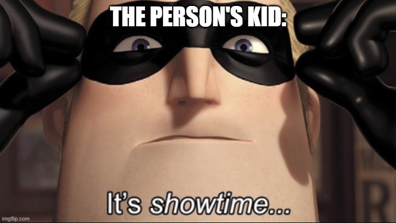 It's showtime | THE PERSON'S KID: | image tagged in it's showtime | made w/ Imgflip meme maker