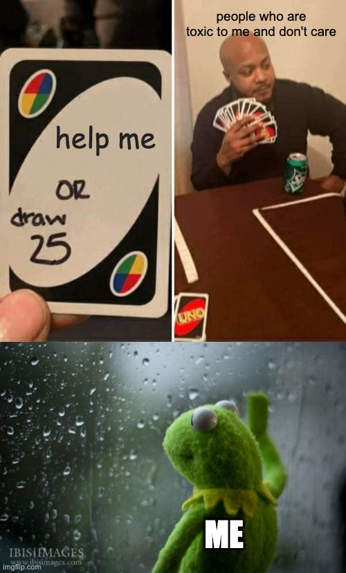 This another reason why I'm depressed | people who are toxic to me and don't care; help me; ME | image tagged in memes,uno draw 25 cards,kermit window | made w/ Imgflip meme maker