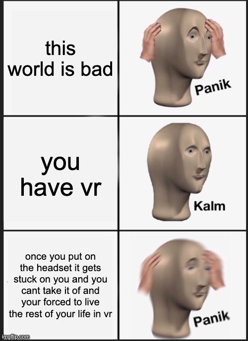 Panik Kalm Panik | this world is bad; you have vr; once you put on the headset it gets stuck on you and you cant take it of and your forced to live the rest of your life in vr | image tagged in memes,panik kalm panik | made w/ Imgflip meme maker