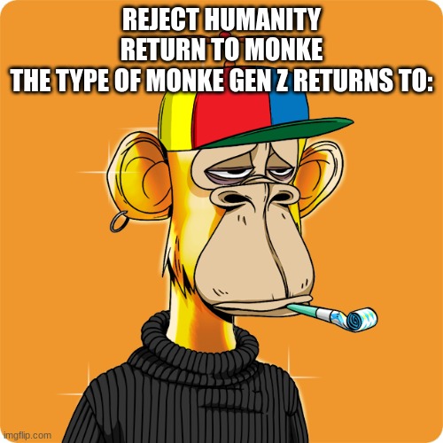 NFT BAD, MONKE ARMY MUST RISE TO DEFEAT NFT | REJECT HUMANITY
RETURN TO MONKE
THE TYPE OF MONKE GEN Z RETURNS TO: | made w/ Imgflip meme maker