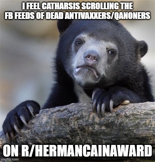 Confession Bear | I FEEL CATHARSIS SCROLLING THE FB FEEDS OF DEAD ANTIVAXXERS/QANONERS; ON R/HERMANCAINAWARD | image tagged in memes,confession bear,AdviceAnimals | made w/ Imgflip meme maker