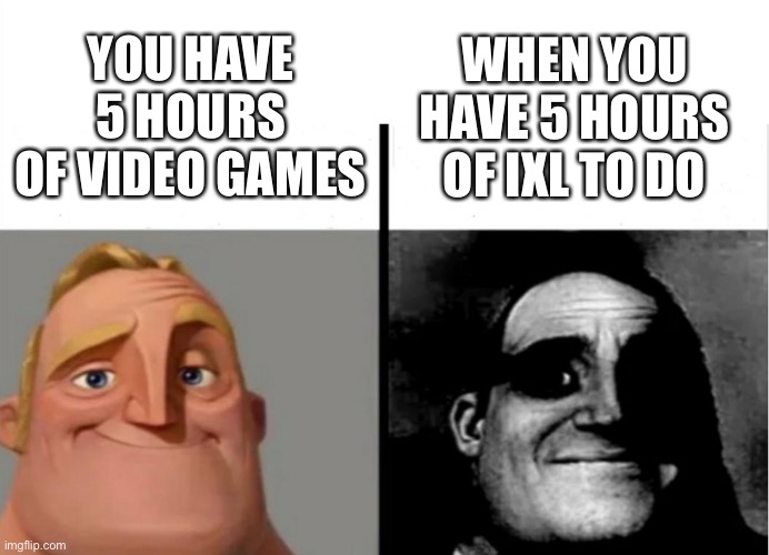 Teacher's Copy | YOU HAVE 5 HOURS OF VIDEO GAMES; WHEN YOU HAVE 5 HOURS OF IXL TO DO | image tagged in teacher's copy | made w/ Imgflip meme maker