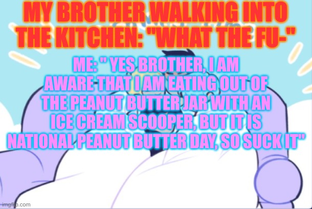 lmao | MY BROTHER WALKING INTO THE KITCHEN: "WHAT THE FU-"; ME: " YES BROTHER, I AM AWARE THAT I AM EATING OUT OF THE PEANUT BUTTER JAR WITH AN ICE CREAM SCOOPER, BUT IT IS NATIONAL PEANUT BUTTER DAY, SO SUCK IT" | image tagged in comfy time | made w/ Imgflip meme maker