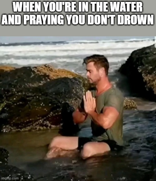 Praying You Don't Drown | WHEN YOU'RE IN THE WATER AND PRAYING YOU DON'T DROWN | image tagged in praying,pray,water,drown,funny,memes | made w/ Imgflip meme maker