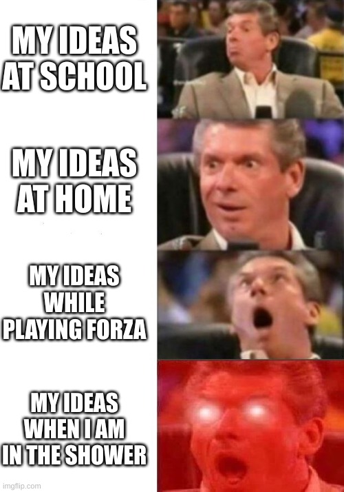 meme ideas | MY IDEAS AT SCHOOL; MY IDEAS AT HOME; MY IDEAS WHILE PLAYING FORZA; MY IDEAS WHEN I AM IN THE SHOWER | image tagged in mr mcmahon reaction,its really annoying | made w/ Imgflip meme maker