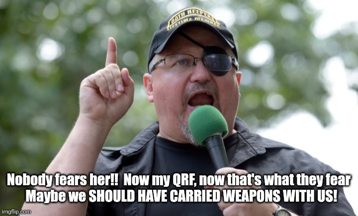 Stewart Rhodes seditionist | Nobody fears her!!  Now my QRF, now that's what they fear
  Maybe we SHOULD HAVE CARRIED WEAPONS WITH US! | image tagged in stewart rhodes seditionist | made w/ Imgflip meme maker