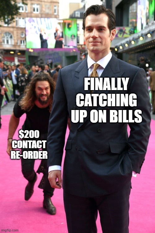 Jason Momoa Henry Cavill Meme | FINALLY CATCHING UP ON BILLS; $200 CONTACT RE-ORDER | image tagged in jason momoa henry cavill meme | made w/ Imgflip meme maker