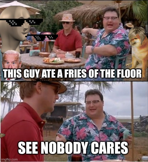 See Nobody Cares Meme | THIS GUY ATE A FRIES OF THE FLOOR; SEE NOBODY CARES | image tagged in memes,see nobody cares | made w/ Imgflip meme maker