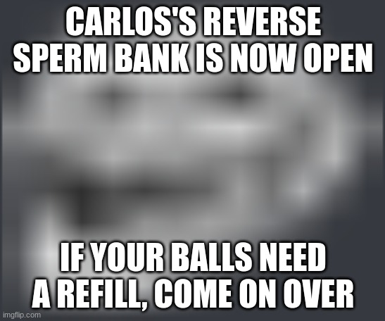 Extremely Low Quality Troll Face | CARLOS'S REVERSE SPERM BANK IS NOW OPEN; IF YOUR BALLS NEED A REFILL, COME ON OVER | image tagged in extremely low quality troll face | made w/ Imgflip meme maker