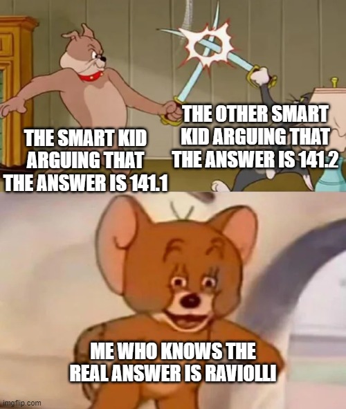 r a v i o l i | THE OTHER SMART KID ARGUING THAT THE ANSWER IS 141.2; THE SMART KID ARGUING THAT THE ANSWER IS 141.1; ME WHO KNOWS THE REAL ANSWER IS RAVIOLLI | image tagged in tom and spike fighting | made w/ Imgflip meme maker