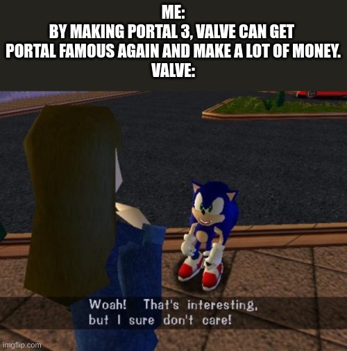 yeah | ME:
BY MAKING PORTAL 3, VALVE CAN GET 
PORTAL FAMOUS AGAIN AND MAKE A LOT OF MONEY.







VALVE: | image tagged in portal 2 | made w/ Imgflip meme maker