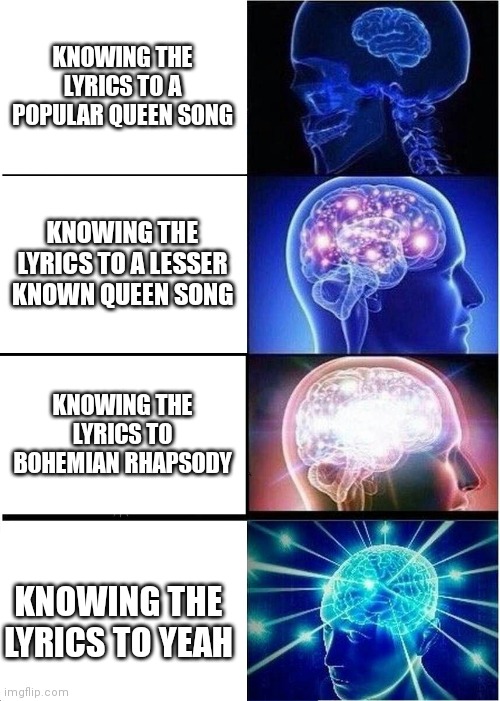Expanding Brain Meme | KNOWING THE LYRICS TO A POPULAR QUEEN SONG; KNOWING THE LYRICS TO A LESSER KNOWN QUEEN SONG; KNOWING THE LYRICS TO BOHEMIAN RHAPSODY; KNOWING THE LYRICS TO YEAH | image tagged in memes,expanding brain,queencirclejerk | made w/ Imgflip meme maker