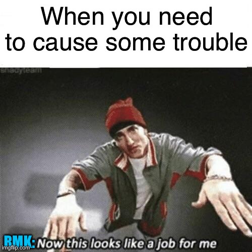 Now this looks like a job for me | When you need to cause some trouble RMK: | image tagged in now this looks like a job for me | made w/ Imgflip meme maker