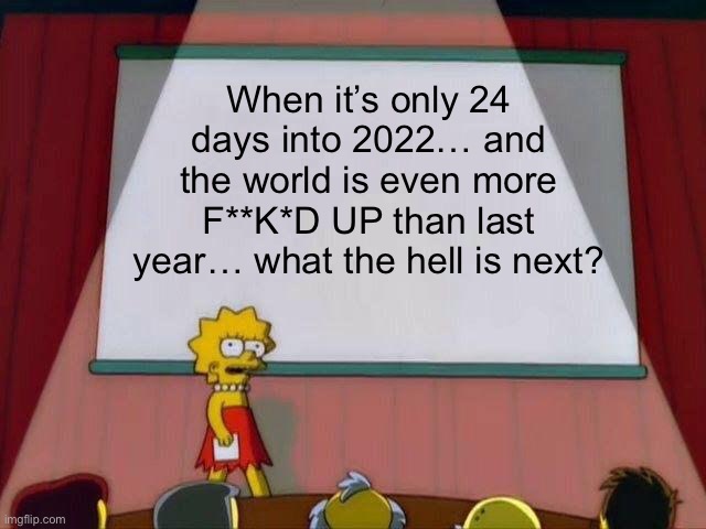 When it’s only 24 days into 2022… | When it’s only 24 days into 2022… and the world is even more F**K*D UP than last year… what the hell is next? | image tagged in lisa simpson's presentation | made w/ Imgflip meme maker