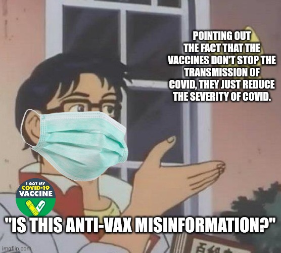 Even the CDC points out that vaccines don't stop the transmission, but pro-vaxxers are still gonna deem that as "misinformation" | POINTING OUT THE FACT THAT THE VACCINES DON'T STOP THE TRANSMISSION OF COVID, THEY JUST REDUCE THE SEVERITY OF COVID. "IS THIS ANTI-VAX MISINFORMATION?" | image tagged in memes,is this a pigeon,liberal logic,vaccines,misinformation,cdc | made w/ Imgflip meme maker