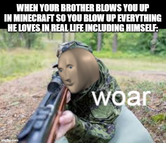 woar | WHEN YOUR BROTHER BLOWS YOU UP IN MINECRAFT SO YOU BLOW UP EVERYTHING HE LOVES IN REAL LIFE INCLUDING HIMSELF: | image tagged in woar | made w/ Imgflip meme maker