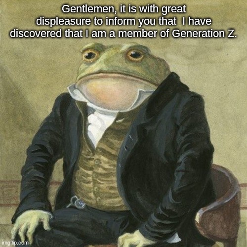 <8,C | Gentlemen, it is with great displeasure to inform you that  I have discovered that I am a member of Generation Z. | made w/ Imgflip meme maker
