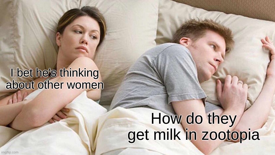 Someone pls explain | I bet he's thinking about other women; How do they get milk in zootopia | image tagged in memes,i bet he's thinking about other women | made w/ Imgflip meme maker