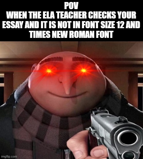relatable? | POV
WHEN THE ELA TEACHER CHECKS YOUR
ESSAY AND IT IS NOT IN FONT SIZE 12 AND
TIMES NEW ROMAN FONT | image tagged in gru gun | made w/ Imgflip meme maker
