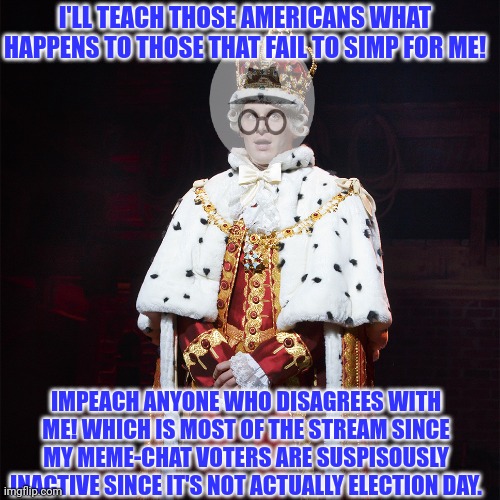 King gorgy | I'LL TEACH THOSE AMERICANS WHAT HAPPENS TO THOSE THAT FAIL TO SIMP FOR ME! IMPEACH ANYONE WHO DISAGREES WITH ME! WHICH IS MOST OF THE STREAM SINCE MY MEME-CHAT VOTERS ARE SUSPISOUSLY INACTIVE SINCE IT'S NOT ACTUALLY ELECTION DAY. | image tagged in king george hamilton,poor,incognito,why wont people get on their knees,to kiss his ring | made w/ Imgflip meme maker
