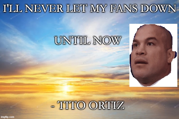 I'LL NEVER LET MY FANS DOWN; UNTIL NOW; - TITO ORTIZ | made w/ Imgflip meme maker