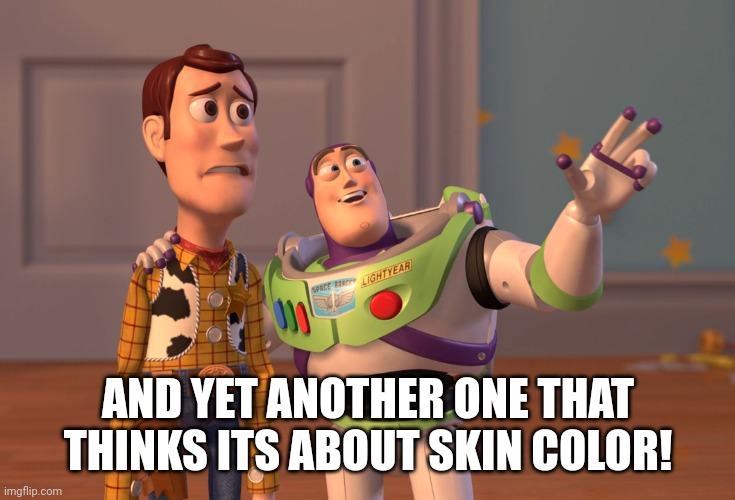 X, X Everywhere Meme | AND YET ANOTHER ONE THAT THINKS ITS ABOUT SKIN COLOR! | image tagged in memes,x x everywhere | made w/ Imgflip meme maker