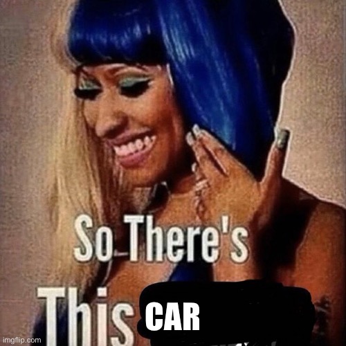 Nicki Minaj “So there’s this...” | CAR | image tagged in nicki minaj so there s this | made w/ Imgflip meme maker
