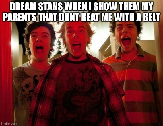 Screaming mbav | DREAM STANS WHEN I SHOW THEM MY PARENTS THAT DONT BEAT ME WITH A BELT | image tagged in screaming mbav | made w/ Imgflip meme maker