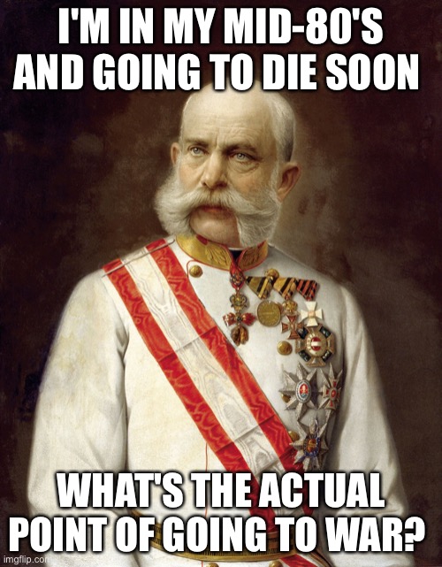 Franz Joseph | I'M IN MY MID-80'S AND GOING TO DIE SOON; WHAT'S THE ACTUAL POINT OF GOING TO WAR? | image tagged in kaiser franz joseph | made w/ Imgflip meme maker