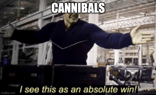 I See This as an Absolute Win! | CANNIBALS | image tagged in i see this as an absolute win | made w/ Imgflip meme maker