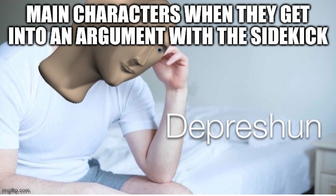 Depreshun man | MAIN CHARACTERS WHEN THEY GET INTO AN ARGUMENT WITH THE SIDEKICK | image tagged in depreshun man | made w/ Imgflip meme maker