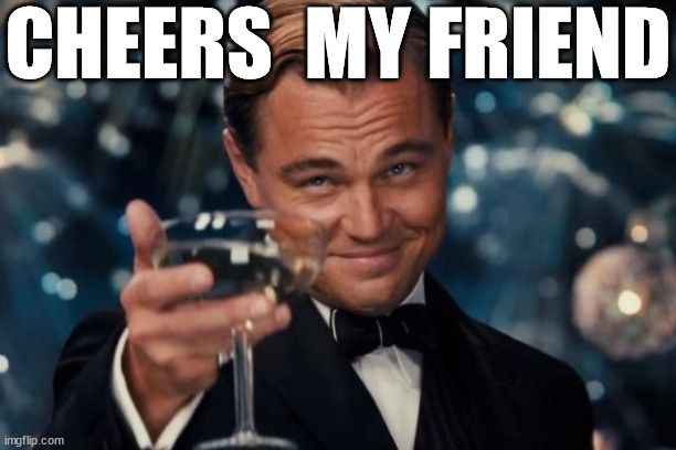 Leonardo Dicaprio Cheers Meme | CHEERS  MY FRIEND | image tagged in memes,leonardo dicaprio cheers | made w/ Imgflip meme maker