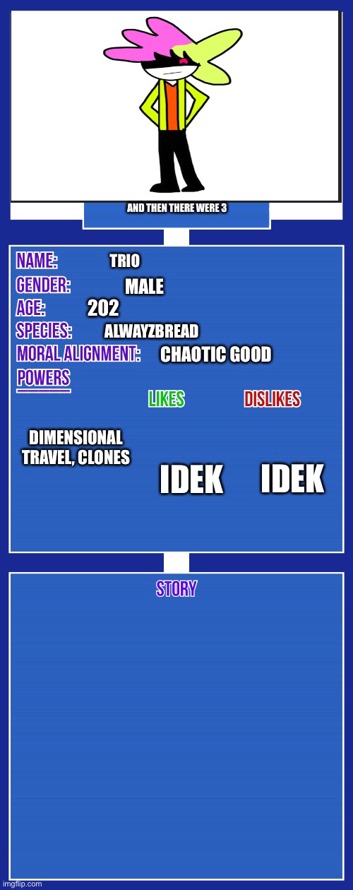 Idk | AND THEN THERE WERE 3; TRIO; MALE; 202; ALWAYZBREAD; CHAOTIC GOOD; DIMENSIONAL TRAVEL, CLONES; IDEK; IDEK | image tagged in oc full showcase v2 | made w/ Imgflip meme maker
