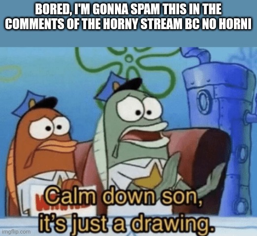 Calm Down, Son. It's Just A Drawing. | BORED, I'M GONNA SPAM THIS IN THE COMMENTS OF THE HORNY STREAM BC NO HORNI | image tagged in calm down son it's just a drawing | made w/ Imgflip meme maker